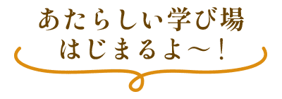 あたらしい学び場はじまるよ～！