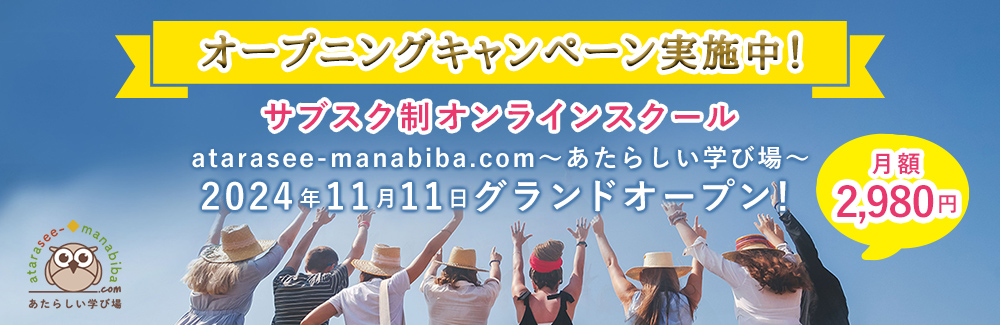 オープニングキャンペーン実施中！
サブスク制オンラインスクール
atarasee-manabiba.com～あたらしい学び場～
月額2,980円 2024年11月11日グランドオープン