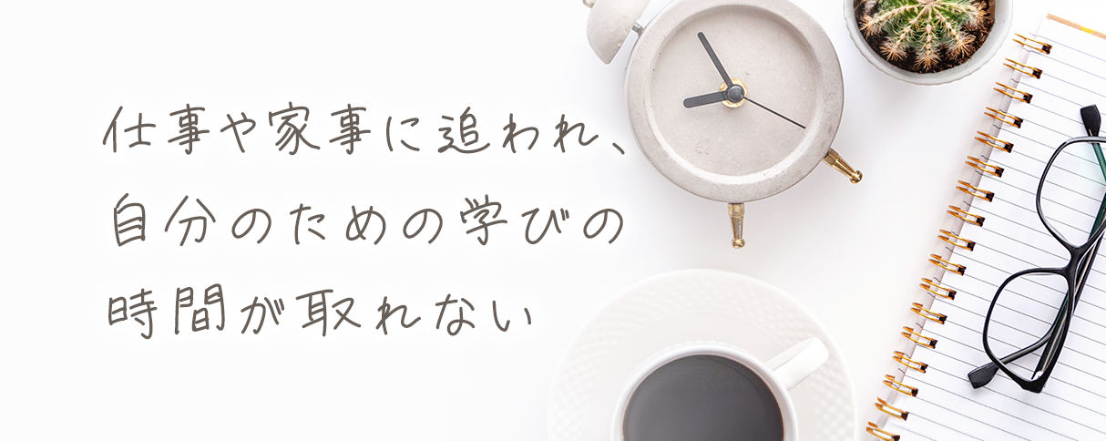 仕事や家事に追われ、自分のための学びの時間が取れない