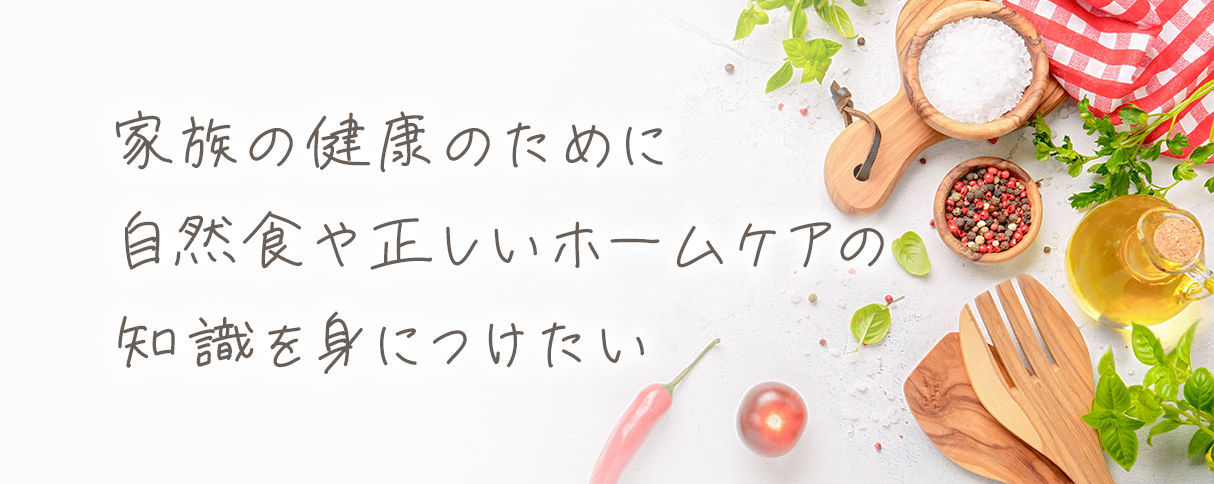 家族の健康のために自然食や正しいホームケアの知識を身につけたい
